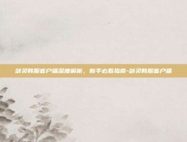 剑灵韩服客户端深度解析，新手必看指南-剑灵韩服客户端