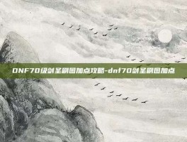 DNF70级剑圣刷图加点攻略-dnf70剑圣刷图加点