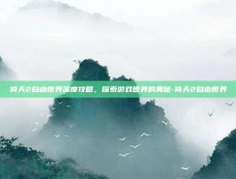 倚天2自由世界深度攻略，探索游戏世界的奥秘-倚天2自由世界