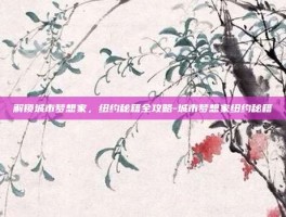 解锁城市梦想家，纽约秘籍全攻略-城市梦想家纽约秘籍