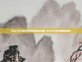 DNF85级修罗刷图加点攻略-dnf85修罗刷图加点