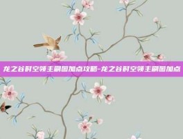龙之谷时空领主刷图加点攻略-龙之谷时空领主刷图加点