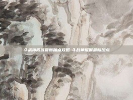 斗战神棍猴最新加点攻略-斗战神棍猴最新加点