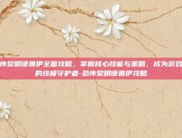 恐怖黎明德鲁伊全面攻略，掌握核心技能与策略，成为游戏中的终极守护者-恐怖黎明德鲁伊攻略