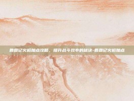 鹿鼎记火枪加点攻略，提升战斗效率的秘诀-鹿鼎记火枪加点