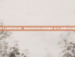 龙斗士刷奥币修改器，揭秘游戏内货币获取的捷径-龙斗士刷奥币修改器