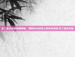 梦三国太史慈深度解析，如何成为战场上的传奇英雄-梦三国太史慈