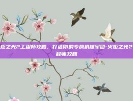 火炬之光2工程师攻略，打造你的专属机械军团-火炬之光2工程师攻略