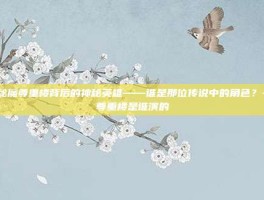 揭秘魔尊重楼背后的神秘英雄——谁是那位传说中的角色？-魔尊重楼是谁演的