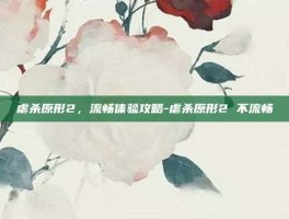 虐杀原形2，流畅体验攻略-虐杀原形2 不流畅