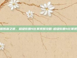 掌握胜利之道，超级街霸4比赛视频攻略-超级街霸4比赛视频