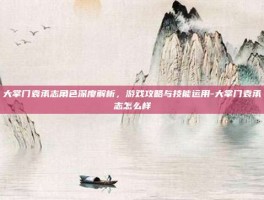 大掌门袁承志角色深度解析，游戏攻略与技能运用-大掌门袁承志怎么样