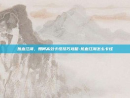 热血江湖，如何高效卡怪技巧攻略-热血江湖怎么卡怪