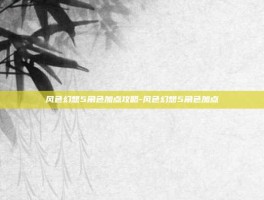 风色幻想5角色加点攻略-风色幻想5角色加点