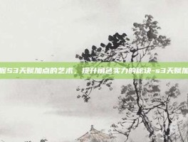 掌握S3天赋加点的艺术，提升角色实力的秘诀-s3天赋加点