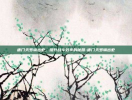 唐门天罗输出宏，提升战斗效率的秘籍-唐门天罗输出宏