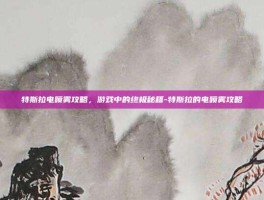 特斯拉电喷雾攻略，游戏中的终极秘籍-特斯拉的电喷雾攻略