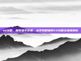 vn攻略，暗夜猎手薇恩，从零到精通的VN攻略全维度解析