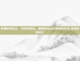 神鬼传奇战士，沉浸式竞技，解锁传奇战士的独特玩法-神鬼传奇战士