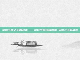 掌握节点之王的战斧——游戏中的终极武器-节点之王的战斧