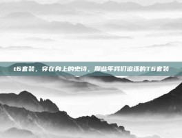 t6套装，穿在身上的史诗，那些年我们追逐的T6套装