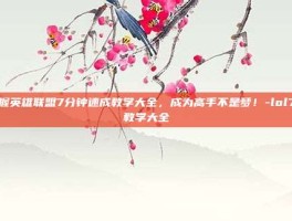 掌握英雄联盟7分钟速成教学大全，成为高手不是梦！-lol7m教学大全