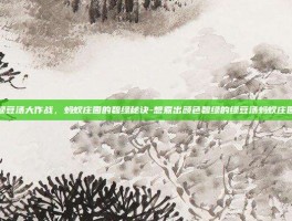 绿豆汤大作战，蚂蚁庄园的碧绿秘诀-想煮出颜色碧绿的绿豆汤蚂蚁庄园