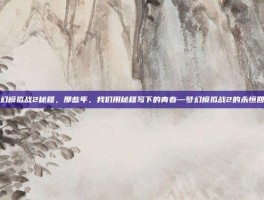 梦幻模拟战2秘籍，那些年，我们用秘籍写下的青春—梦幻模拟战2的永恒回忆