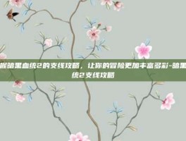 掌握暗黑血统2的支线攻略，让你的冒险更加丰富多彩-暗黑血统2支线攻略