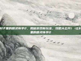 让村子里的精灵怀孕2，揭秘游戏新玩法，攻略大公开！-让村子里的精灵怀孕2