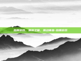 劲舞游戏，潮流之巅，舞动青春-劲舞游戏