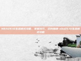 NBA2K10生涯模式攻略，掌握技巧，迈向巅峰-nba2k10生涯模式攻略