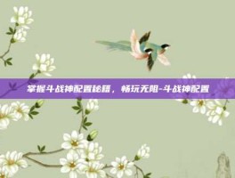 掌握斗战神配置秘籍，畅玩无阻-斗战神配置