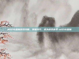 M1216蓝魔游戏攻略，掌握技巧，成为游戏高手-m1216蓝魔