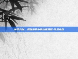 传承光剑，揭秘游戏中的终极武器-传承光剑