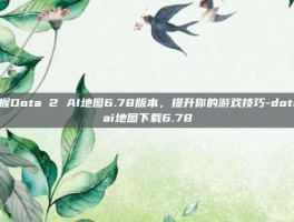 掌握Dota 2 AI地图6.78版本，提升你的游戏技巧-dota ai地图下载6.78
