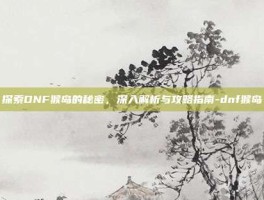 探索DNF猴岛的秘密，深入解析与攻略指南-dnf猴岛