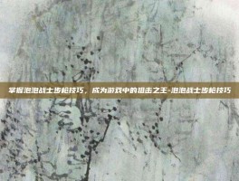 掌握泡泡战士步枪技巧，成为游戏中的狙击之王-泡泡战士步枪技巧