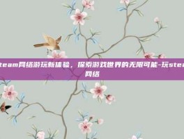 Steam网络游玩新体验，探索游戏世界的无限可能-玩steam网络