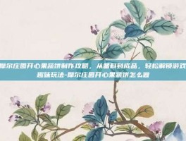 摩尔庄园开心果蔬饼制作攻略，从备料到成品，轻松解锁游戏趣味玩法-摩尔庄园开心果蔬饼怎么做