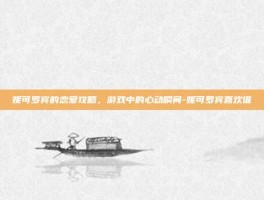 妮可罗宾的恋爱攻略，游戏中的心动瞬间-妮可罗宾喜欢谁