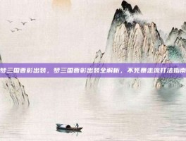梦三国曹彰出装，梦三国曹彰出装全解析，不死暴走流打法指南