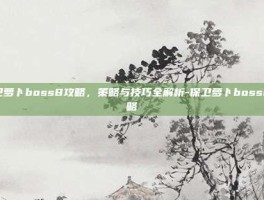 保卫萝卜boss8攻略，策略与技巧全解析-保卫萝卜boss8攻略