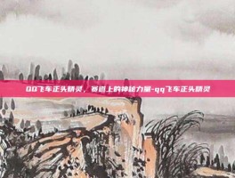 QQ飞车正头精灵，赛道上的神秘力量-qq飞车正头精灵