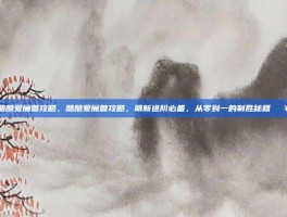 酷酷爱魔兽攻略，酷酷爱魔兽攻略，萌新进阶必备，从零到一的制胜秘籍🔥
