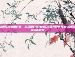 烟雨江湖复原有望，游戏迷们期待的江湖世界即将归来-烟雨江湖复原有望
