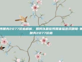 赛博朋克2077价格解析，如何以最佳预算体验游戏精髓-赛博朋克2077价格