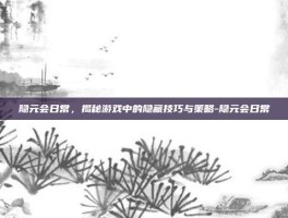 隐元会日常，揭秘游戏中的隐藏技巧与策略-隐元会日常