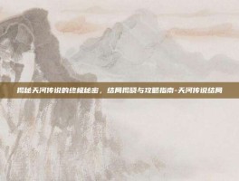 揭秘天河传说的终极秘密，结局揭晓与攻略指南-天河传说结局