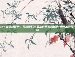 DNF土豪排行榜，揭秘游戏内最富有玩家的秘诀-dnf土豪排行榜